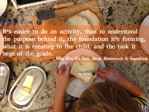 Why How We Talk About Montessori Is Important - "It’s easier to do an activity, than to understand the purpose behind it, the foundation it’s forming, what it is creating in the child, and the task it begs of the guide."